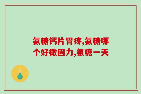 盐酸氨基葡萄糖吃胃疼(盐酸氨基葡萄糖缓解胃疼效果如何？)