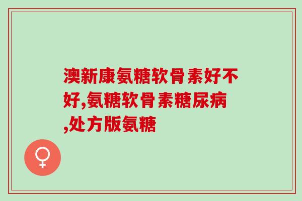 硫酸氨葡萄糖和骨刺平(硫酸氨基葡萄糖和骨刺平的功效及用法分析)