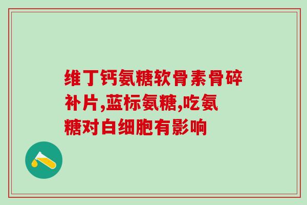 硫酸氨葡萄糖澳大利亚产(澳洲出产硫酸氨基葡萄糖)