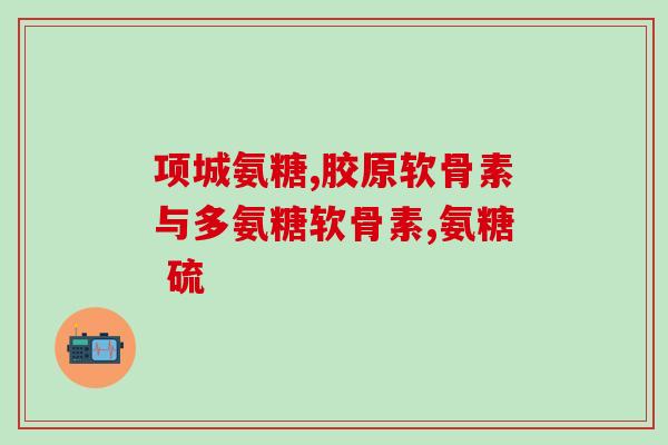 硫酸型氨糖品牌(氨糖品牌推出硫酸型新品，缓解关节疼痛)