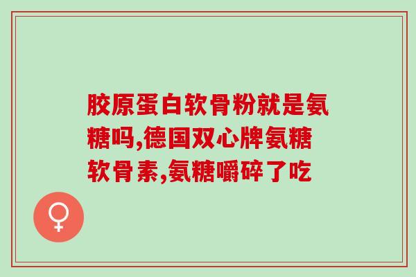 硫酸葡萄糖氨软骨素(软骨素成分的硫酸葡萄糖氨,有哪些作用?) 硫酸葡萄糖氨软骨素(软骨素成分的硫酸葡萄糖氨,有哪些作用?)