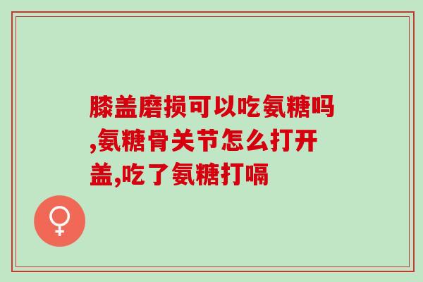 硫酸软骨素 氨基葡萄糖(软骨素补充剂：硫酸软骨素和氨基葡萄糖的益处)