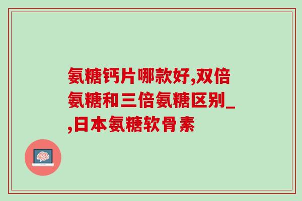 硫酸氨糖片维骨力(硫酸氨糖片与维骨力合二为一，助您强健骨骼)