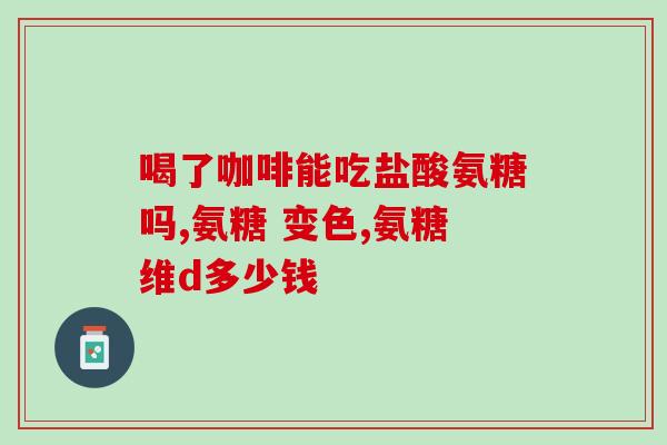 盐酸氨基葡萄糖胶囊 嗜睡(盐酸氨基葡萄糖胶囊：缓解疲劳、提高睡眠质量的好帮手)