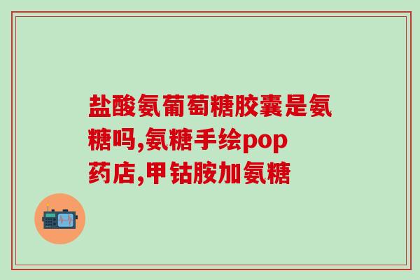 硫酸氨糖胶囊说明书(硫酸氨糖胶囊的用法说明) 硫酸氨糖胶囊说明书(硫酸氨糖胶囊的用法说明)
