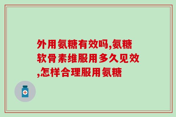 盐酸氨基葡萄糖吃多久有效(吃多久盐酸氨基葡萄糖有效？  详解盐酸氨基葡萄糖服用时间)