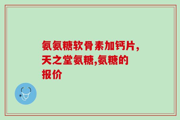 硫酸氨糖软骨加钙片(软骨加钙片含硫酸氨糖,缓解关节) 硫酸氨糖软骨加钙片(软骨加钙片含硫酸氨糖,缓解关节)