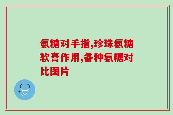 硫酸氨基葡萄糖胶囊主治(治疗关节疼痛的氨基葡萄糖胶囊)