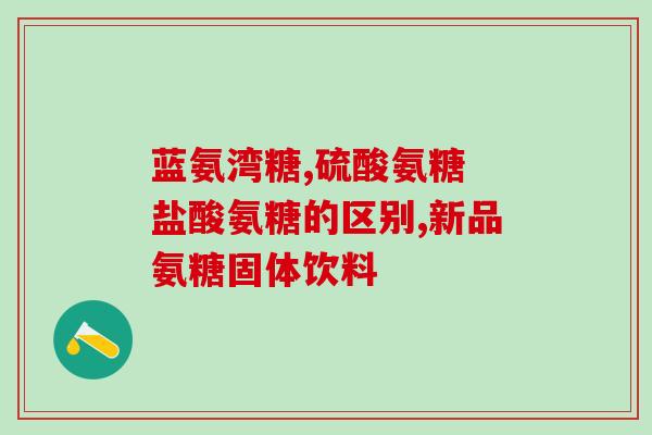 硫酸基和盐酸基氨糖(氨糖的硫酸基和盐酸基的作用及差异探析)