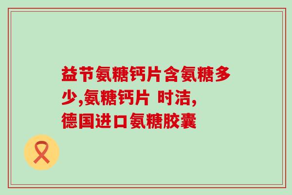 盐酸氨基葡萄糖胶囊作用多大(盐酸氨基葡萄糖胶囊的功效及作用简介)