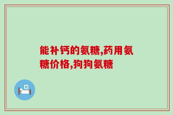 盐酸氨糖钙(盐酸氨糖钙有哪些功效与作用？)