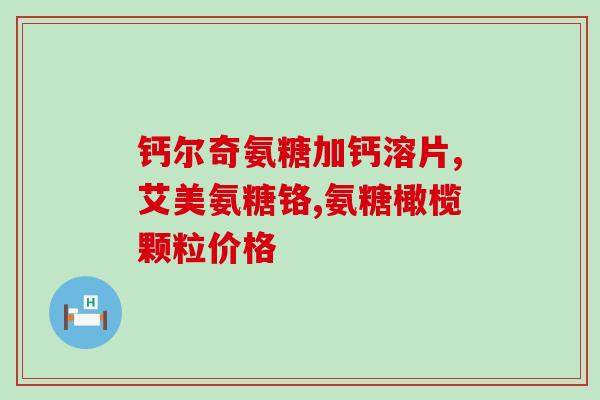 硫酸软骨氨糖钙胶囊的作用(硫酸软骨氨糖钙胶囊：促进骨骼健康的神器)