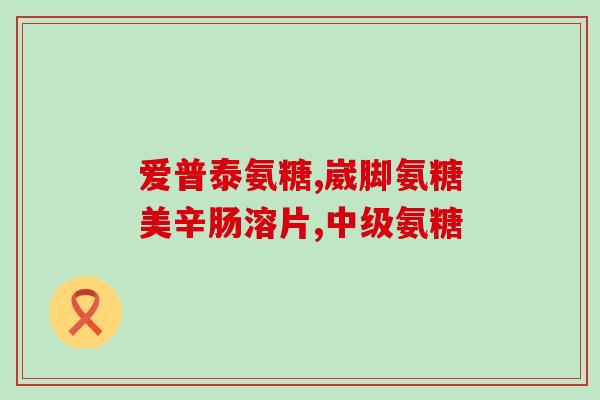 硫酸氨糖有哪些(硫酸氨基葡萄糖的功效及使用方法)