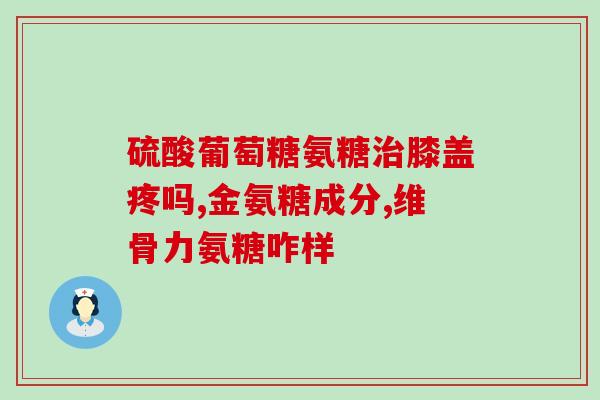 硫酸氨基葡萄糖维骨力是治什么的(硫酸氨基葡萄糖维骨力的疗效是什么？)