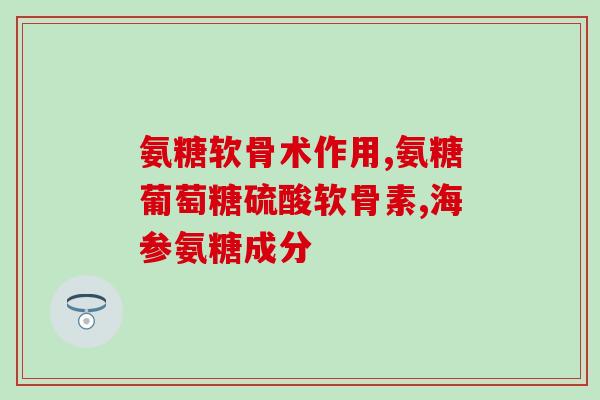 硫酸氨基葡萄糖一个疗程(硫酸氨基葡萄糖：治疗关节问题的有效疗程)