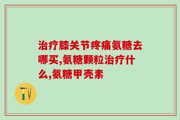 硫酸 氨基葡萄糖(氨基葡萄糖：软骨健康的重要成分)