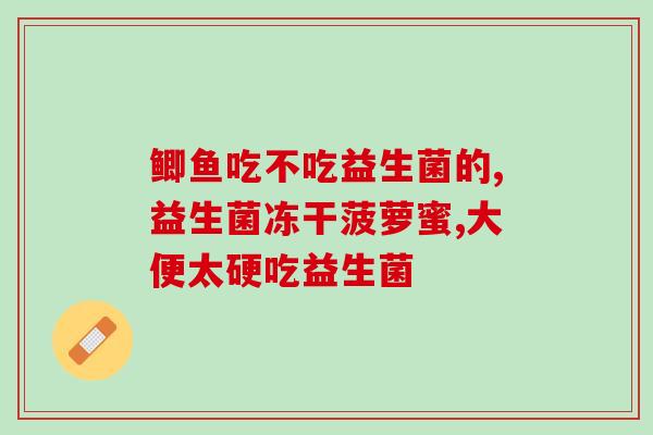 幼猫鱼益生菌的作用(幼猫鱼益生菌：促进幼猫消化吸收的必备菌种)