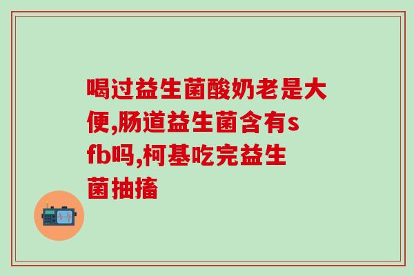 幼童益生菌什么什么牌子好(推荐几款适合幼童食用的益生菌产品，保障肠道健康)