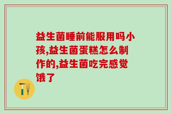 平时生活中益生菌来源哪里(益生菌在日常生活中常见的来源有哪些？)