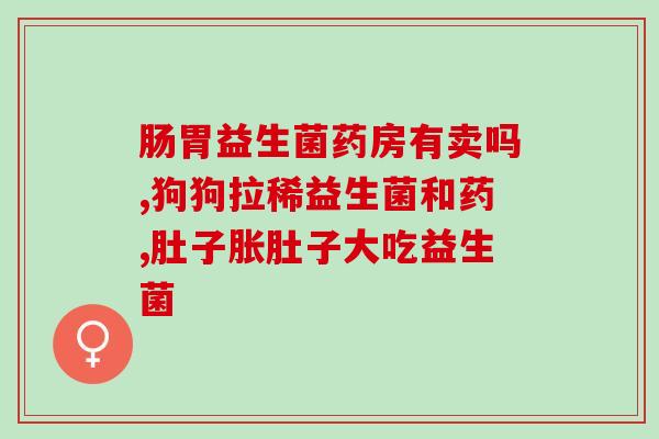 帮你壮益生菌好不好(壮益生菌：有效助消化，增强免疫力。)