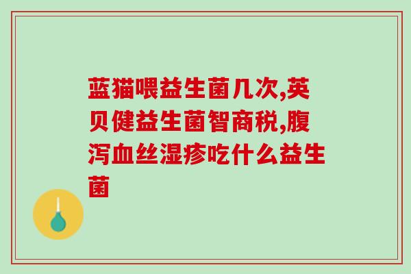 小孩什么情况才要吃益生菌(何时给孩子服用益生菌最合适？)