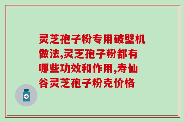 破壁灵芝孢子粉质量鉴别？如何分辨破壁和没破壁的灵芝孢子粉