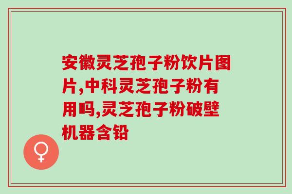 中国国药灵芝孢子胶囊？灵芝孢子粉产地排行榜