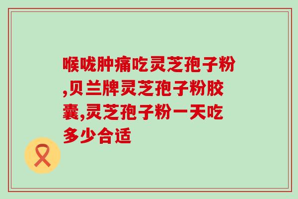 灵芝破壁孢子粉治什么病的？灵芝孢子粉功效与作用及用量是什么