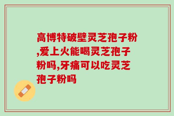 灵芝孢子粉多喝好吗？我爷爷经常吃灵芝孢子油吃太多不会出问题吧
