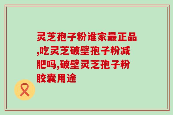 破壁灵芝粉能治病吗？破壁灵芝孢子粉的功效与作用有哪些