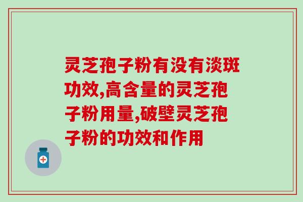 灵芝破壁孢子胶囊功效？破壁灵芝孢子粉的功效与作用有哪些