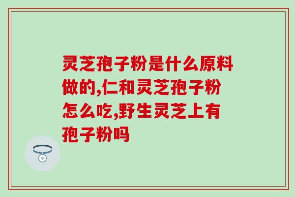 破壁灵芝粉什么样的比较好？灵芝粉什么牌子的好