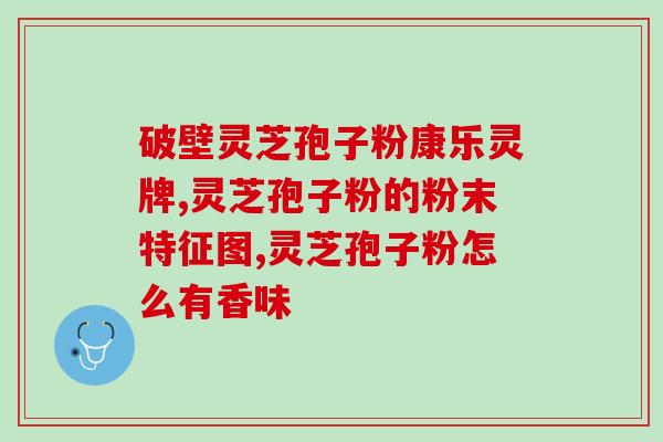 灵芝孢子胶囊如何食用？破壁灵芝孢子粉每天服用几次，每次服多少