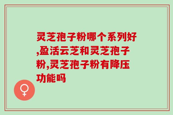 灵芝孢子油哪个效果好用？什么牌子的灵芝孢子油最好