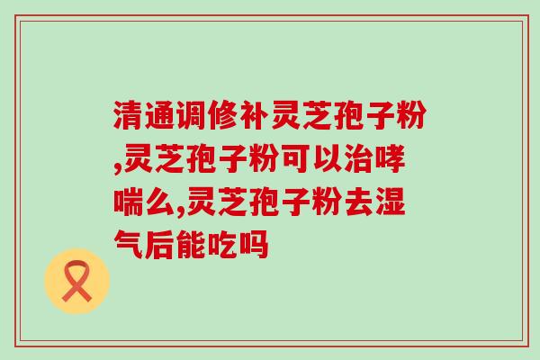 灵芝孢子粉能早上吃？20岁可以吃灵芝孢子粉吗
