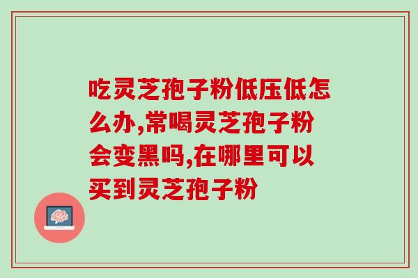 孢子灵芝粉吃多了？我爷爷经常吃灵芝孢子油吃太多不会出问题吧
