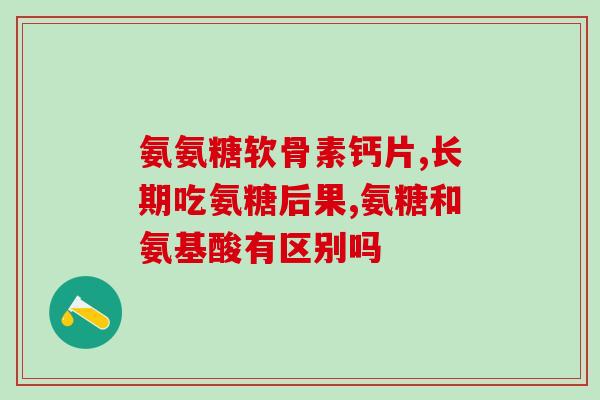 肾骨片和氨糖软骨素有什么区别(对比：肾骨片和氨糖软骨素的不同)