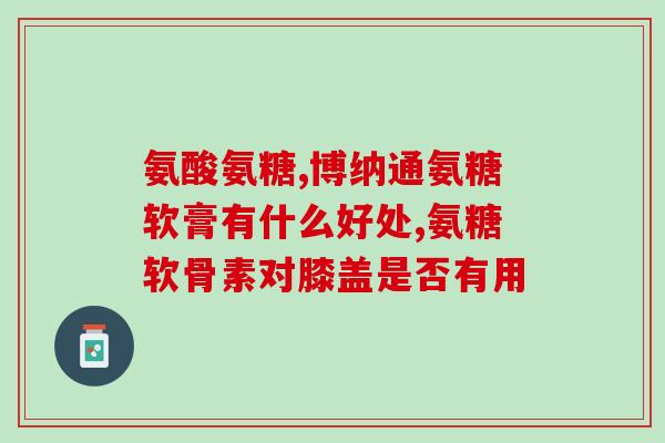 背痛膝盖痛吃氨糖管用(氨糖治疗背痛膝盖痛有效)