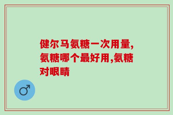 老年人氨糖品牌(经验分享：为你的老年人关节问题选择氨糖品牌)