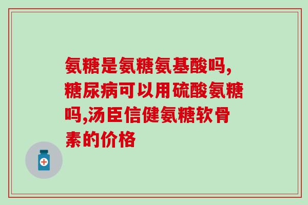胺糖和氨糖的区别(胺糖与氨糖的差别是什么？)