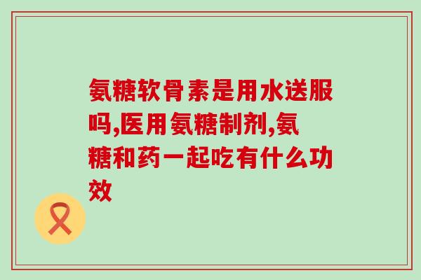 老年人服用氨糖有什么好处(氨糖的保健功效与老年人相关)