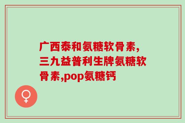 硫酸软骨素中氨糖的作用(氨糖在硫酸软骨素中的作用解析)