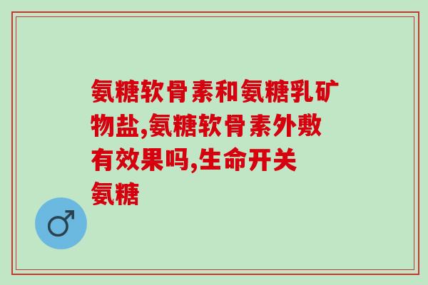 老人吃氨糖软骨素好吗(老年人食用氨基葡萄糖软骨素，是否有益？)