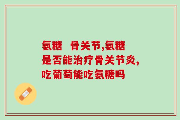 脚踝疼痛吃氨糖管用吗(治疗脚踝疼痛：氨糖有效吗？)