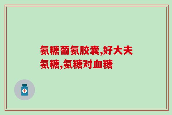 美国氨糖的说明书(美国氨糖的用途、剂量和副作用详解)