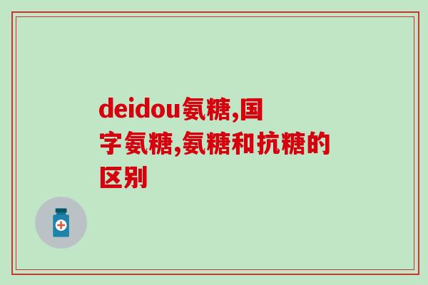 红色和绿色氨糖一样吗(两种氨糖有何不同？比较红色和绿色氨糖的区别)