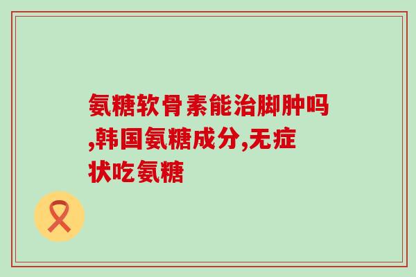 老人腿疼吃氨糖有用吗测评(氨糖对老人腿疼有用吗？测评揭晓)