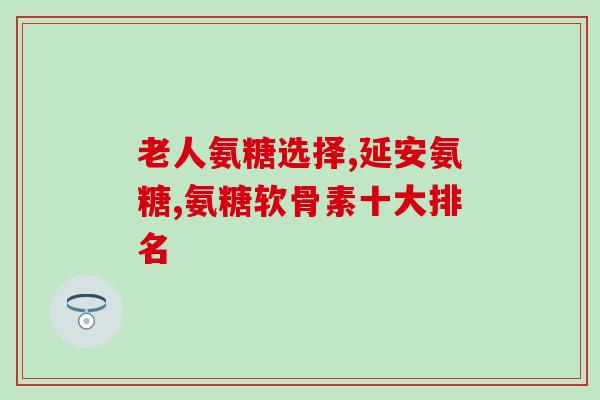 老年人吃哪种氨糖比较好(选择什么氨糖，有助于老年人的健康饮食？)