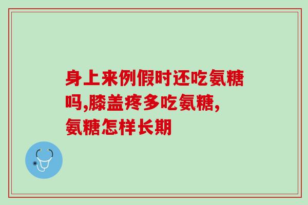 老人膝盖疼补充氨糖(氨糖缓解老人膝盖疼痛)