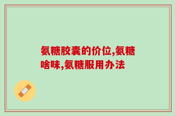 美国氨糖胶囊功效与作用(氨糖胶囊在美国的功效及作用简介)